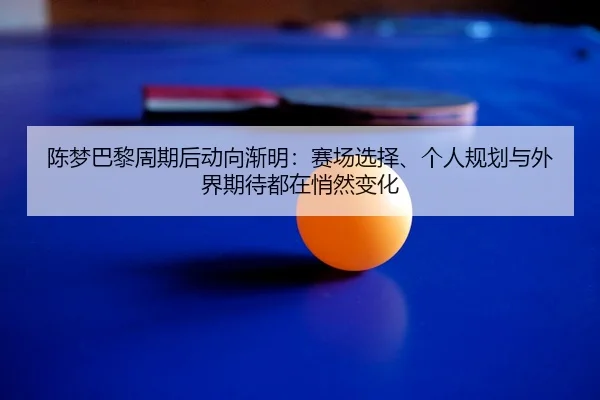 陈梦巴黎周期后动向渐明：赛场选择、个人规划与外界期待都在悄然变化
